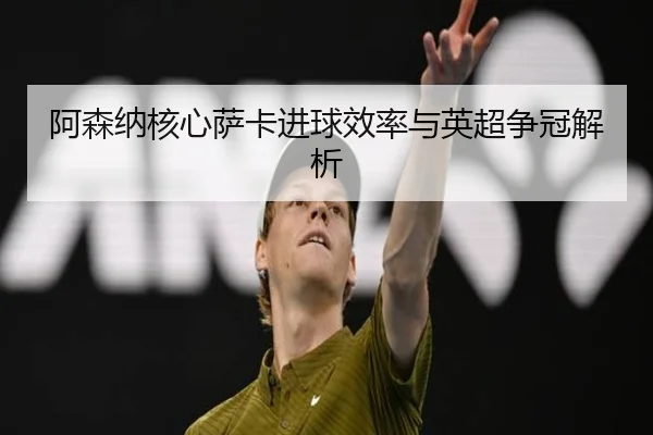 阿森纳核心萨卡进球效率与英超争冠解析 - jiuyou