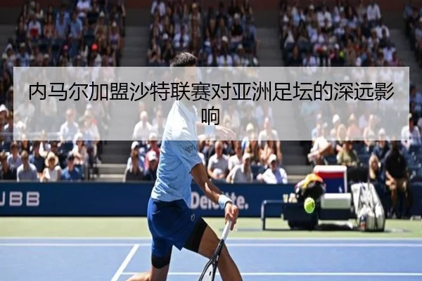 内马尔加盟沙特联赛对亚洲足坛的深远影响（jiuyou）