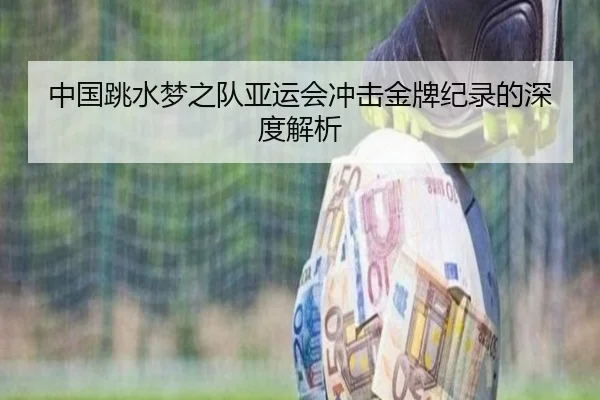 中国跳水梦之队亚运会冲击金牌纪录的深度解析 - jiuyou